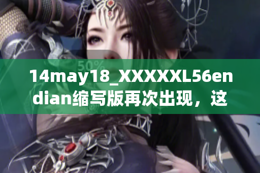 14may18_XXXXXL56endian縮寫(xiě)版再次出現(xiàn)，這次是普通版