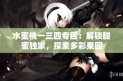 水蜜桃一三四專(zhuān)區(qū)：解鎖甜蜜獨(dú)家，探索多彩果園