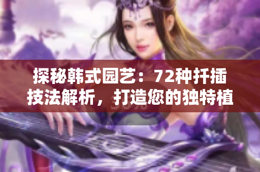 探秘韓式園藝：72種扦插技法解析，打造您的獨(dú)特植物樂(lè)園