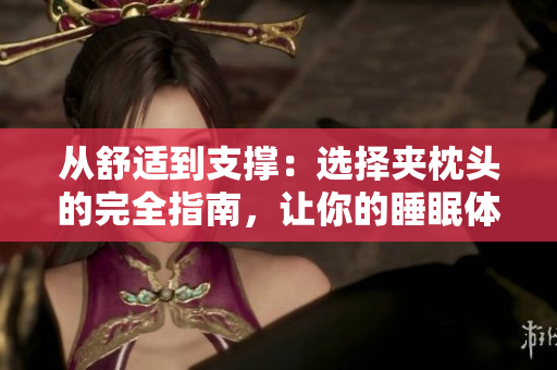 從舒適到支撐：選擇夾枕頭的完全指南，讓你的睡眠體驗(yàn)更優(yōu)異