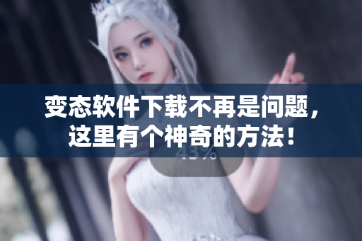 變態(tài)軟件下載不再是問(wèn)題，這里有個(gè)神奇的方法！