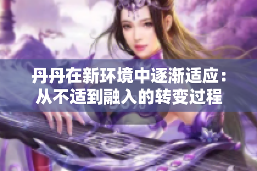 丹丹在新環(huán)境中逐漸適應(yīng)：從不適到融入的轉(zhuǎn)變過(guò)程