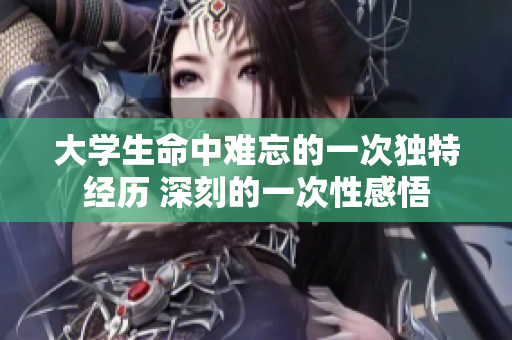 大學(xué)生命中難忘的一次獨(dú)特經(jīng)歷 深刻的一次性感悟