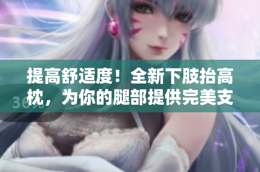 提高舒適度！全新下肢抬高枕，為你的腿部提供完美支撐與翻身便利