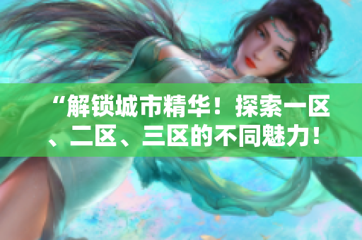 “解鎖城市精華！探索一區(qū)、二區(qū)、三區(qū)的不同魅力！”
