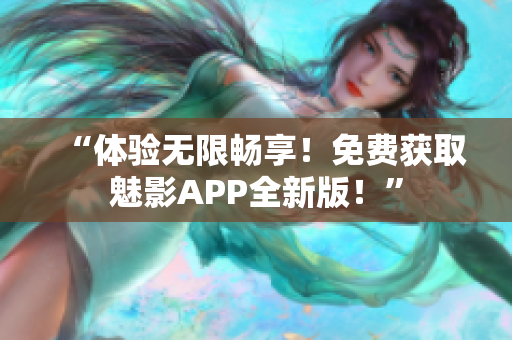 “體驗無限暢享！免費獲取魅影APP全新版！”