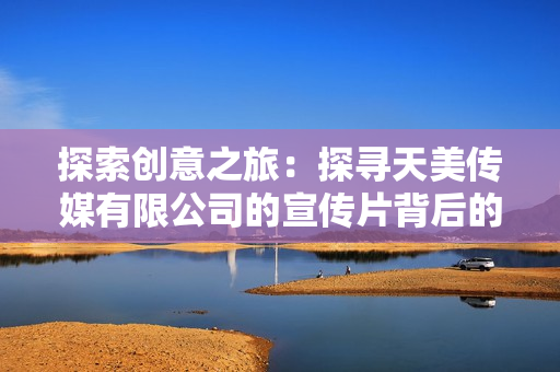 探索創(chuàng)意之旅：探尋天美傳媒有限公司的宣傳片背后的創(chuàng)新與激情