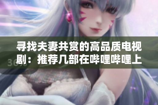 尋找夫妻共賞的高品質(zhì)電視劇：推薦幾部在嗶哩嗶哩上值得一看的好劇  