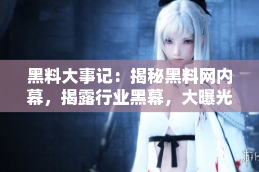 黑料大事記：揭秘黑料網(wǎng)內(nèi)幕，揭露行業(yè)黑幕，大曝光！