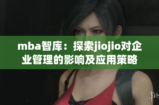 mba智庫(kù)：探索jiojio對(duì)企業(yè)管理的影響及應(yīng)用策略