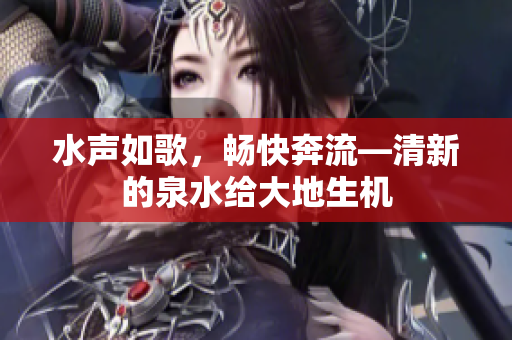 水聲如歌，暢快奔流—清新的泉水給大地生機(jī)