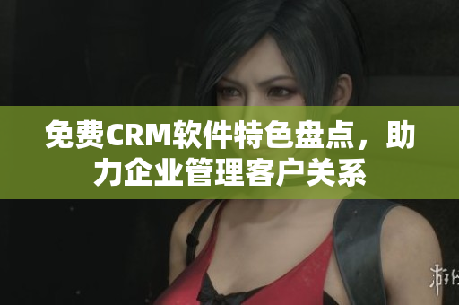免費(fèi)CRM軟件特色盤(pán)點(diǎn)，助力企業(yè)管理客戶(hù)關(guān)系
