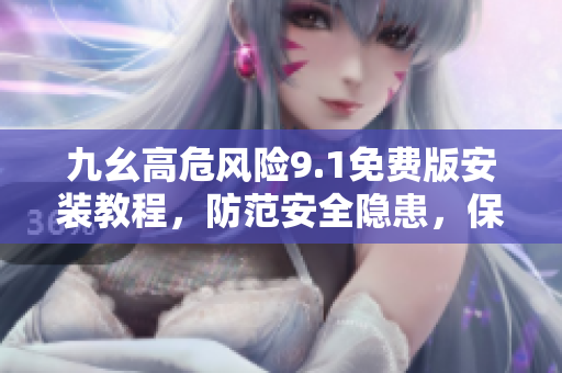 九幺高危風(fēng)險(xiǎn)9.1免費(fèi)版安裝教程，防范安全隱患，保障設(shè)備安全