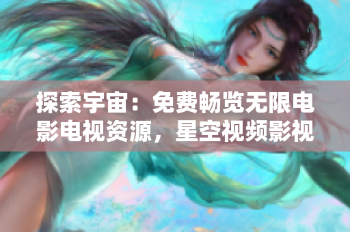 探索宇宙：免費(fèi)暢覽無(wú)限電影電視資源，星空視頻影視大全等你來(lái)觀賞