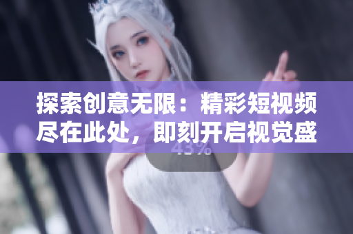 探索創(chuàng)意無限：精彩短視頻盡在此處，即刻開啟視覺盛宴！