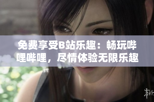 免費享受B站樂趣：暢玩嗶哩嗶哩，盡情體驗無限樂趣
