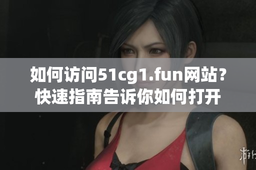 如何訪問51cg1.fun網(wǎng)站？快速指南告訴你如何打開
