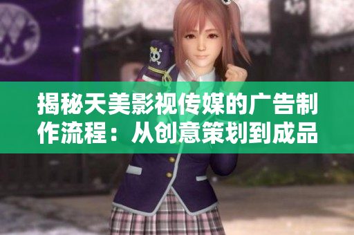 揭秘天美影視傳媒的廣告制作流程：從創(chuàng)意策劃到成品呈現(xiàn)的全過程