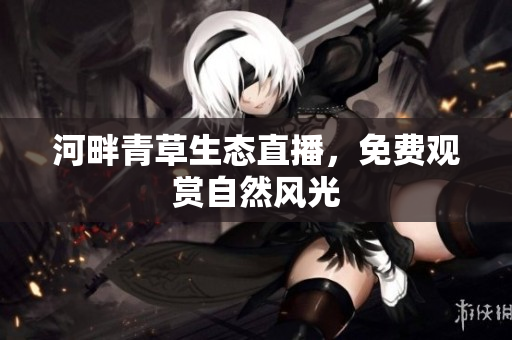 河畔青草生態(tài)直播，免費觀賞自然風光