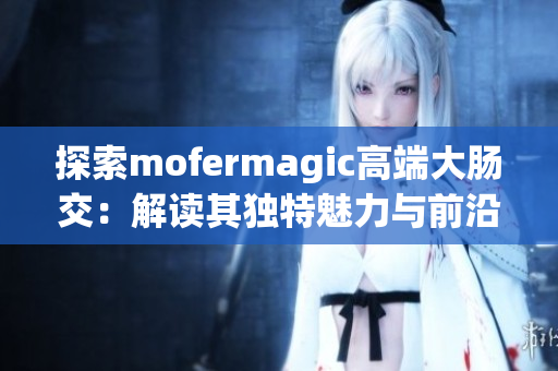 探索mofermagic高端大腸交：解讀其獨(dú)特魅力與前沿科技