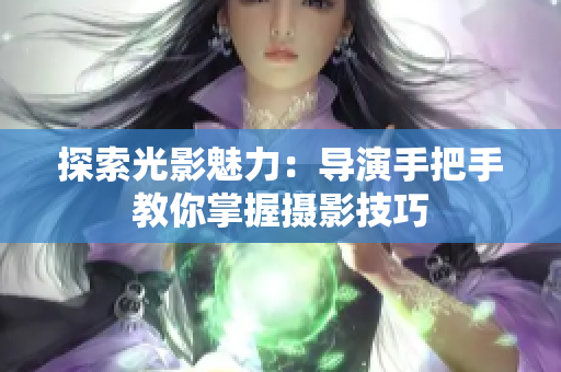 探索光影魅力：導(dǎo)演手把手教你掌握攝影技巧