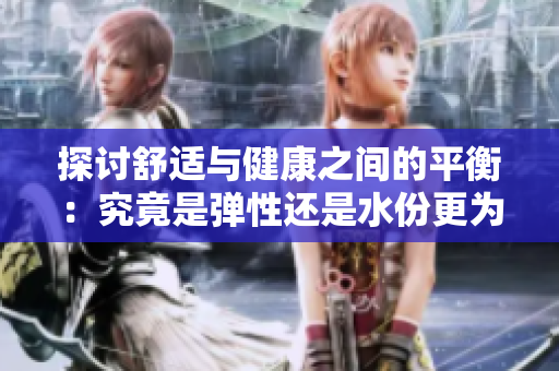 探討舒適與健康之間的平衡：究竟是彈性還是水份更為重要？