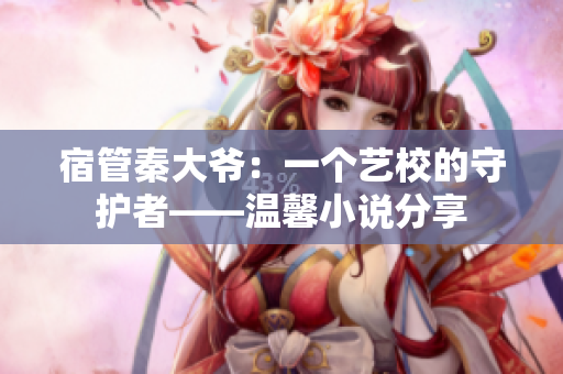 宿管秦大爺：一個(gè)藝校的守護(hù)者——溫馨小說(shuō)分享