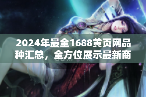 2024年最全1688黃頁(yè)網(wǎng)品種匯總，全方位展示最新商品分類，適合各行業(yè)采購(gòu)商參考