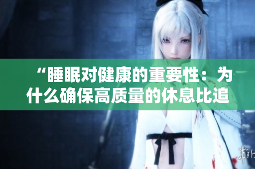 “睡眠對(duì)健康的重要性：為什么確保高質(zhì)量的休息比追求激烈的生活方式更關(guān)鍵”