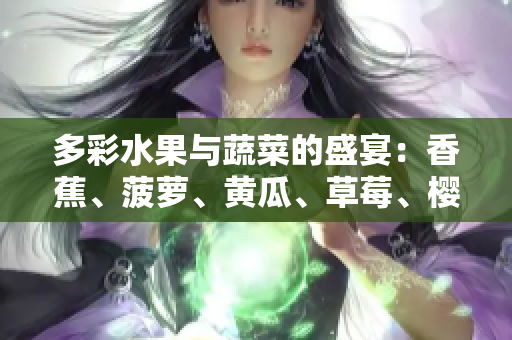多彩水果與蔬菜的盛宴：香蕉、菠蘿、黃瓜、草莓、櫻桃、榴蓮、茄子共同登場(chǎng)