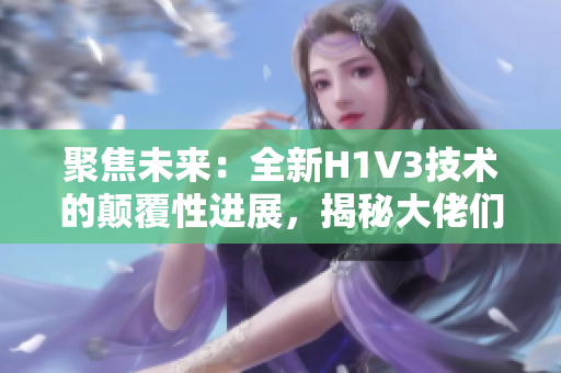 聚焦未來：全新H1V3技術(shù)的顛覆性進展，揭秘大佬們的創(chuàng)新之路