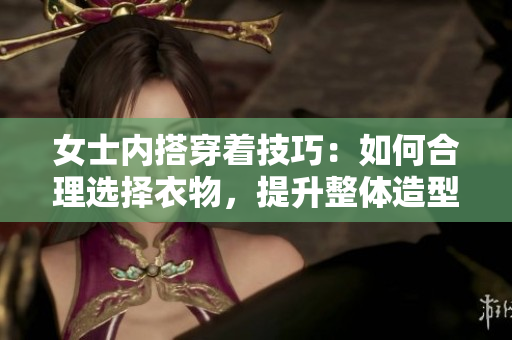 女士內(nèi)搭穿著技巧：如何合理選擇衣物，提升整體造型