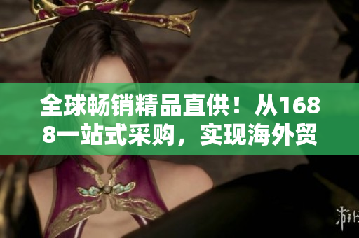 全球暢銷精品直供！從1688一站式采購，實現(xiàn)海外貿(mào)易新突破！