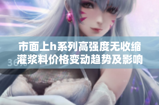 市面上h系列高強(qiáng)度無收縮灌漿料價格變動趨勢及影響因素分析