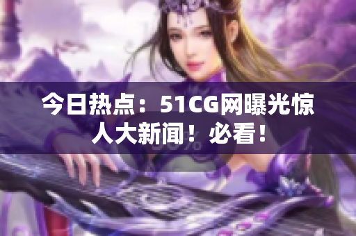 今日熱點(diǎn)：51CG網(wǎng)曝光驚人大新聞！必看！