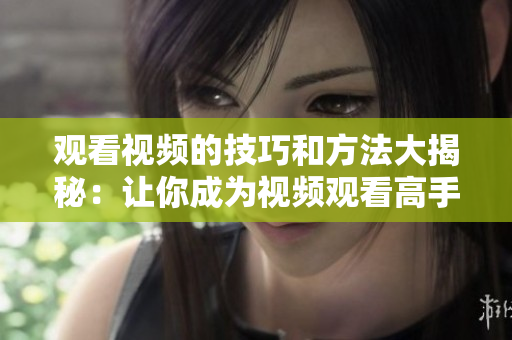觀看視頻的技巧和方法大揭秘：讓你成為視頻觀看高手