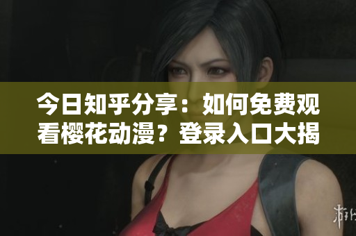 今日知乎分享：如何免費(fèi)觀看櫻花動漫？登錄入口大揭秘！