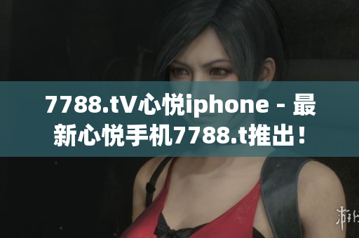 7788.t∨心悅iphone - 最新心悅手機(jī)7788.t推出！