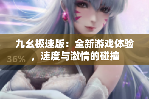 九幺極速版：全新游戲體驗(yàn)，速度與激情的碰撞