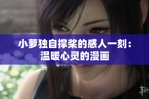 小蘿獨(dú)自撐槳的感人一刻：溫暖心靈的漫畫