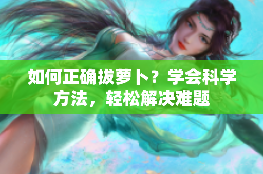 如何正確拔蘿卜？學(xué)會科學(xué)方法，輕松解決難題