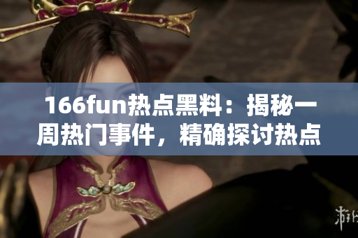 166fun熱點(diǎn)黑料：揭秘一周熱門事件，精確探討熱點(diǎn)議題