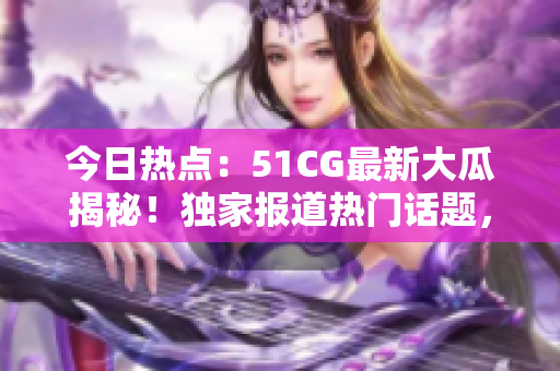 今日熱點(diǎn)：51CG最新大瓜揭秘！獨(dú)家報道熱門話題，探討游戲界最新動態(tài)！