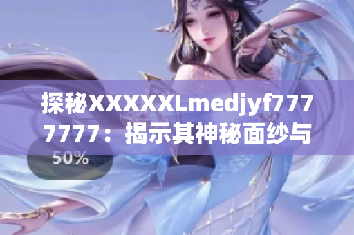 探秘XXXXXLmedjyf7777777：揭示其神秘面紗與潛在影響力