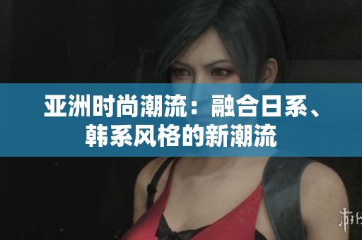 亞洲時尚潮流：融合日系、韓系風(fēng)格的新潮流