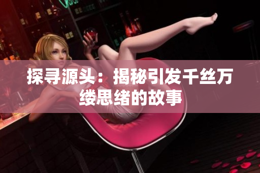探尋源頭：揭秘引發(fā)千絲萬縷思緒的故事