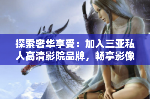 探索奢華享受：加入三亞私人高清影院品牌，暢享影像盛宴！