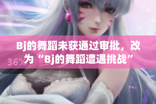 Bj的舞蹈未獲通過審批，改為“Bj的舞蹈遭遇挑戰(zhàn)”