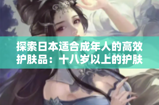 探索日本適合成年人的高效護(hù)膚品：十八歲以上的護(hù)膚秘籍揭秘