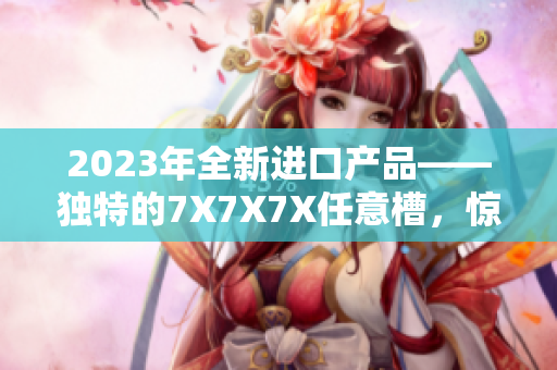 2023年全新進(jìn)口產(chǎn)品——獨(dú)特的7X7X7X任意槽，驚艷亮相